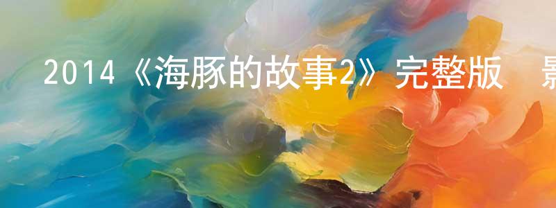 陳北亨發布2014《海豚的故事2》完整版電影/在線觀看/百度云-美劇天堂